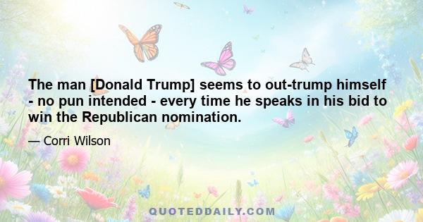 The man [Donald Trump] seems to out-trump himself - no pun intended - every time he speaks in his bid to win the Republican nomination.