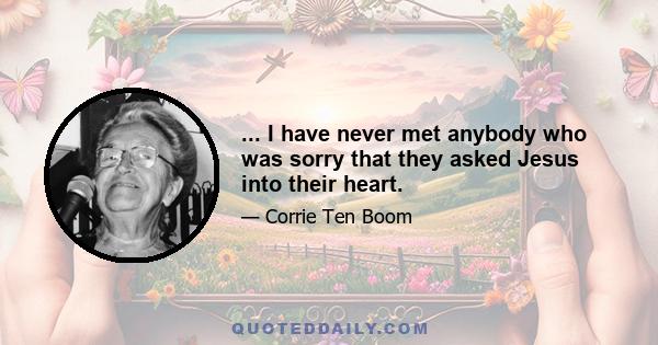 ... I have never met anybody who was sorry that they asked Jesus into their heart.