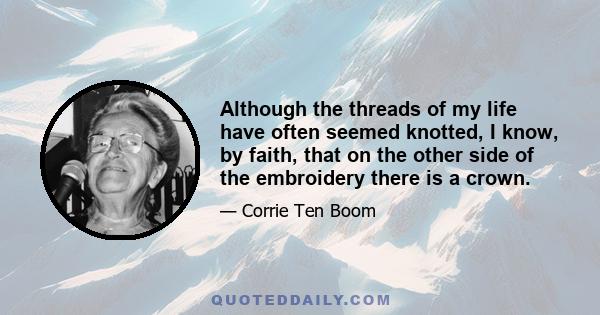 Although the threads of my life have often seemed knotted, I know, by faith, that on the other side of the embroidery there is a crown.