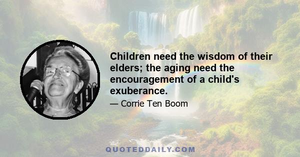 Children need the wisdom of their elders; the aging need the encouragement of a child's exuberance.