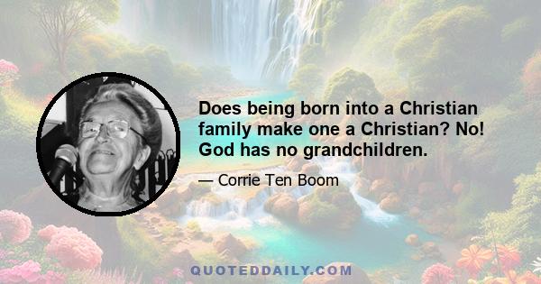 Does being born into a Christian family make one a Christian? No! God has no grandchildren.