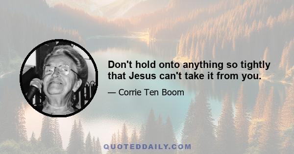 Don't hold onto anything so tightly that Jesus can't take it from you.