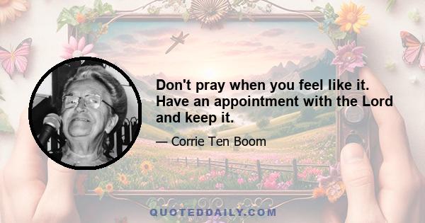 Don't pray when you feel like it. Have an appointment with the Lord and keep it.