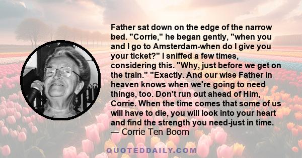 Father sat down on the edge of the narrow bed. Corrie, he began gently, when you and I go to Amsterdam-when do I give you your ticket? I sniffed a few times, considering this. Why, just before we get on the train.