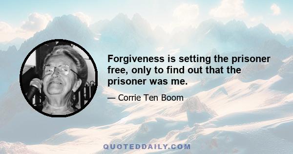 Forgiveness is setting the prisoner free, only to find out that the prisoner was me.