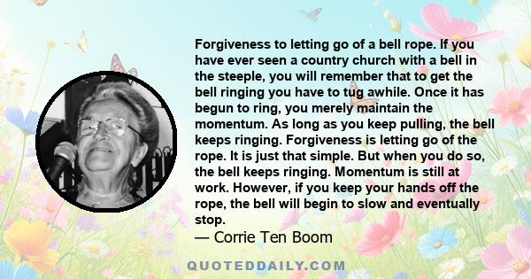 Forgiveness to letting go of a bell rope. If you have ever seen a country church with a bell in the steeple, you will remember that to get the bell ringing you have to tug awhile. Once it has begun to ring, you merely