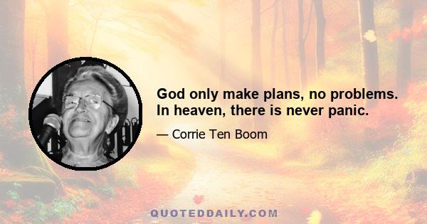 God only make plans, no problems. In heaven, there is never panic.