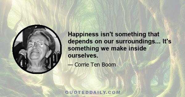 Happiness isn't something that depends on our surroundings... It's something we make inside ourselves.