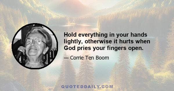 Hold everything in your hands lightly, otherwise it hurts when God pries your fingers open.