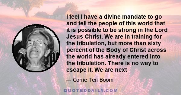 I feel I have a divine mandate to go and tell the people of this world that it is possible to be strong in the Lord Jesus Christ. We are in training for the tribulation, but more than sixty percent of the Body of Christ 