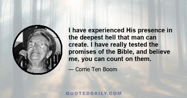 I have experienced His presence in the deepest hell that man can create. I have really tested the promises of the Bible, and believe me, you can count on them.