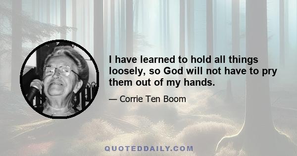 I have learned to hold all things loosely, so God will not have to pry them out of my hands.