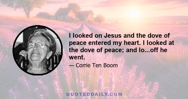 I looked on Jesus and the dove of peace entered my heart. I looked at the dove of peace; and lo...off he went.