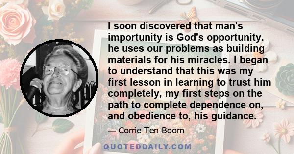 I soon discovered that man's importunity is God's opportunity. he uses our problems as building materials for his miracles. I began to understand that this was my first lesson in learning to trust him completely, my