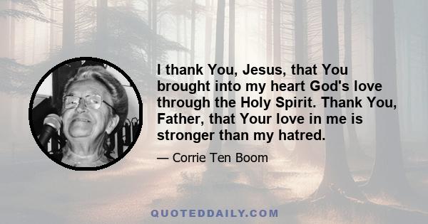 I thank You, Jesus, that You brought into my heart God's love through the Holy Spirit. Thank You, Father, that Your love in me is stronger than my hatred.