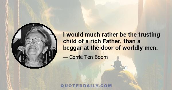 I would much rather be the trusting child of a rich Father, than a beggar at the door of worldly men.