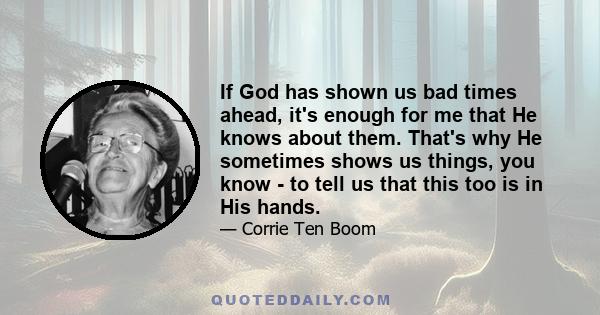 If God has shown us bad times ahead, it's enough for me that He knows about them. That's why He sometimes shows us things, you know - to tell us that this too is in His hands.