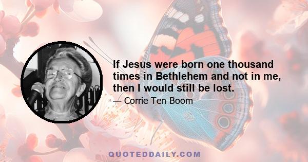 If Jesus were born one thousand times in Bethlehem and not in me, then I would still be lost.