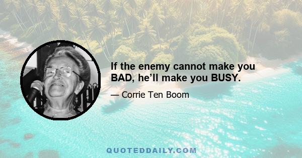 If the enemy cannot make you BAD, he’ll make you BUSY.