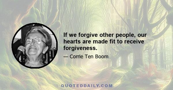 If we forgive other people, our hearts are made fit to receive forgiveness.