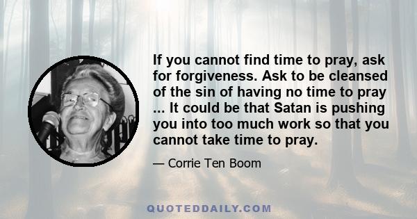 If you cannot find time to pray, ask for forgiveness. Ask to be cleansed of the sin of having no time to pray ... It could be that Satan is pushing you into too much work so that you cannot take time to pray.