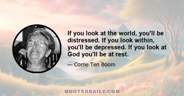 If you look at the world, you'll be distressed. If you look within, you'll be depressed. If you look at God you'll be at rest.