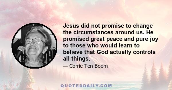 Jesus did not promise to change the circumstances around us. He promised great peace and pure joy to those who would learn to believe that God actually controls all things.