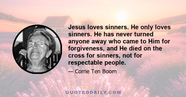 Jesus loves sinners. He only loves sinners. He has never turned anyone away who came to Him for forgiveness, and He died on the cross for sinners, not for respectable people.