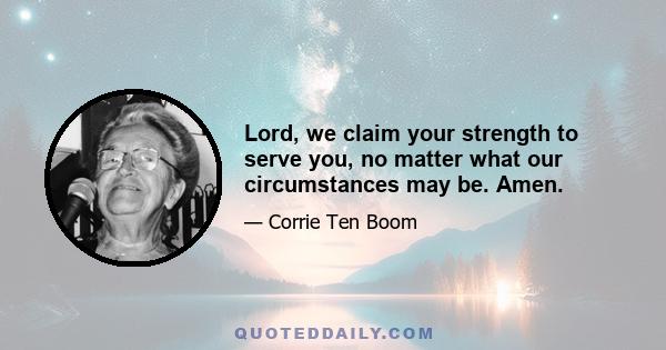 Lord, we claim your strength to serve you, no matter what our circumstances may be. Amen.