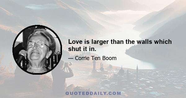 Love is larger than the walls which shut it in.