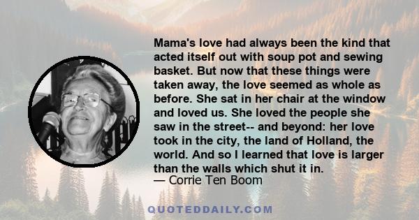 Mama's love had always been the kind that acted itself out with soup pot and sewing basket. But now that these things were taken away, the love seemed as whole as before. She sat in her chair at the window and loved us. 