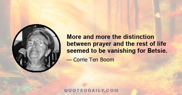 More and more the distinction between prayer and the rest of life seemed to be vanishing for Betsie.