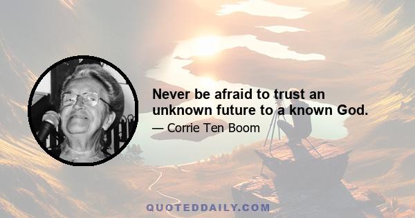 Never be afraid to trust an unknown future to a known God.