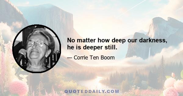 No matter how deep our darkness, he is deeper still.