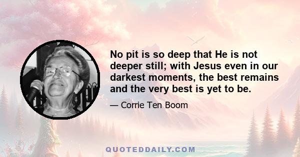 No pit is so deep that He is not deeper still; with Jesus even in our darkest moments, the best remains and the very best is yet to be.