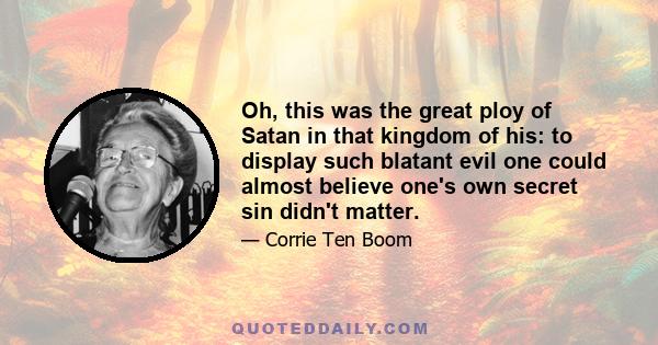 Oh, this was the great ploy of Satan in that kingdom of his: to display such blatant evil one could almost believe one's own secret sin didn't matter.