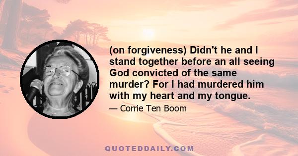 (on forgiveness) Didn't he and I stand together before an all seeing God convicted of the same murder? For I had murdered him with my heart and my tongue.