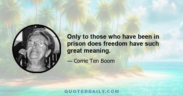 Only to those who have been in prison does freedom have such great meaning.