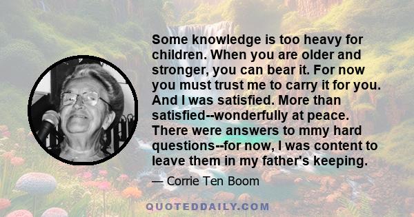 Some knowledge is too heavy for children. When you are older and stronger, you can bear it. For now you must trust me to carry it for you. And I was satisfied. More than satisfied--wonderfully at peace. There were