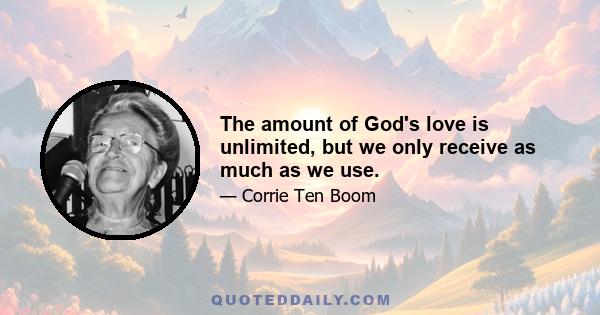 The amount of God's love is unlimited, but we only receive as much as we use.