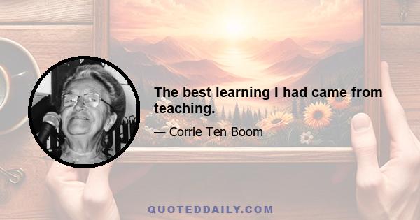 The best learning I had came from teaching.