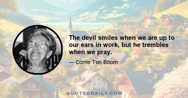 The devil smiles when we are up to our ears in work, but he trembles when we pray.