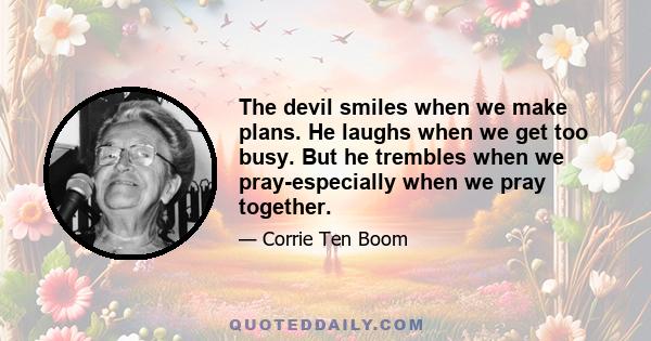 The devil smiles when we make plans. He laughs when we get too busy. But he trembles when we pray-especially when we pray together.