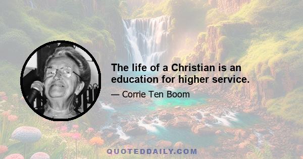 The life of a Christian is an education for higher service.