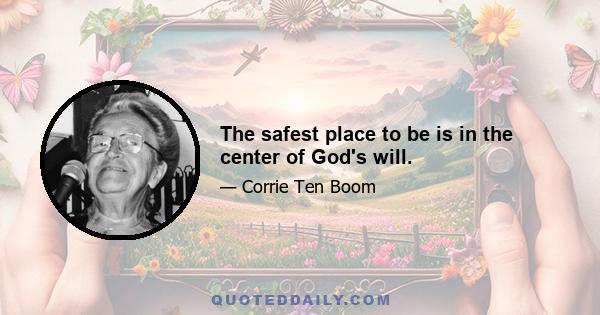 The safest place to be is in the center of God's will.