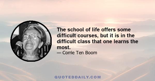 The school of life offers some difficult courses, but it is in the difficult class that one learns the most.