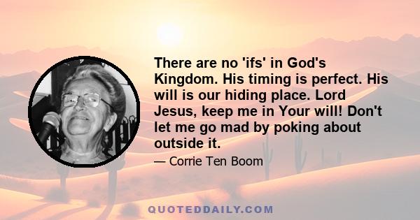 There are no 'ifs' in God's Kingdom. His timing is perfect. His will is our hiding place. Lord Jesus, keep me in Your will! Don't let me go mad by poking about outside it.