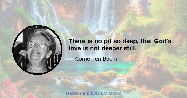 There is no pit so deep, that God's love is not deeper still.