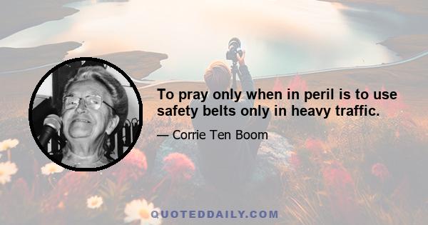 To pray only when in peril is to use safety belts only in heavy traffic.