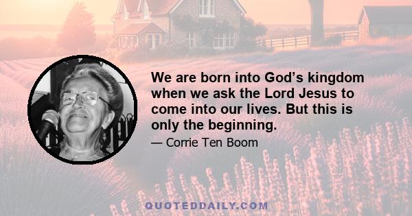 We are born into God’s kingdom when we ask the Lord Jesus to come into our lives. But this is only the beginning.